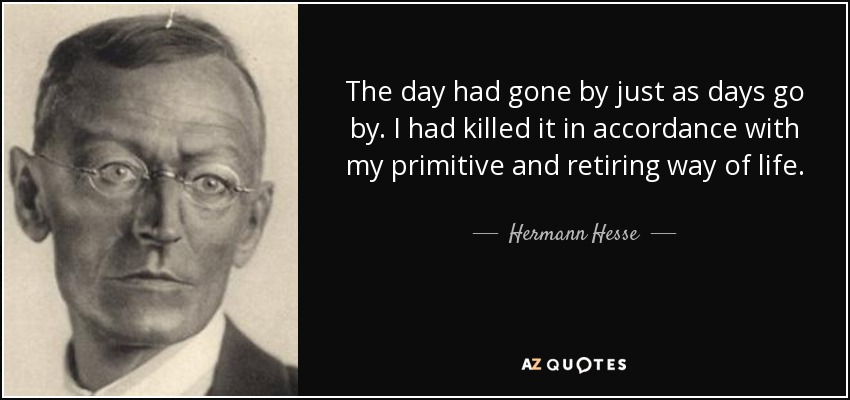 The day had gone by just as days go by. I had killed it in accordance with my primitive and retiring way of life. - Hermann Hesse