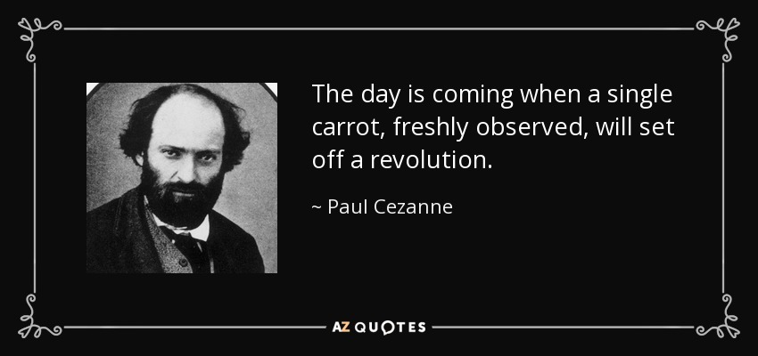 The day is coming when a single carrot, freshly observed, will set off a revolution. - Paul Cezanne