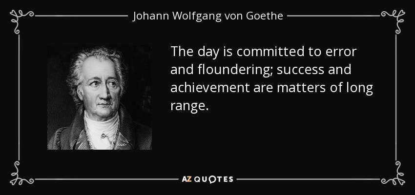 The day is committed to error and floundering; success and achievement are matters of long range. - Johann Wolfgang von Goethe