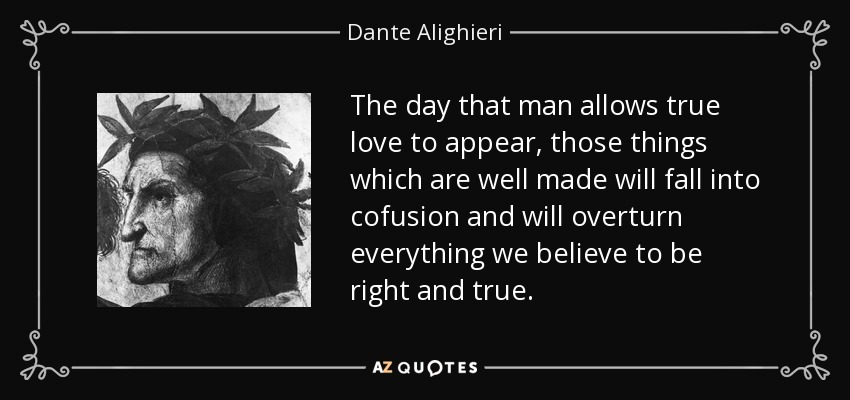 The day that man allows true love to appear, those things which are well made will fall into cofusion and will overturn everything we believe to be right and true. - Dante Alighieri