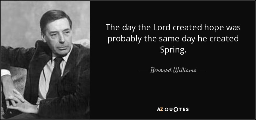 The day the Lord created hope was probably the same day he created Spring. - Bernard Williams