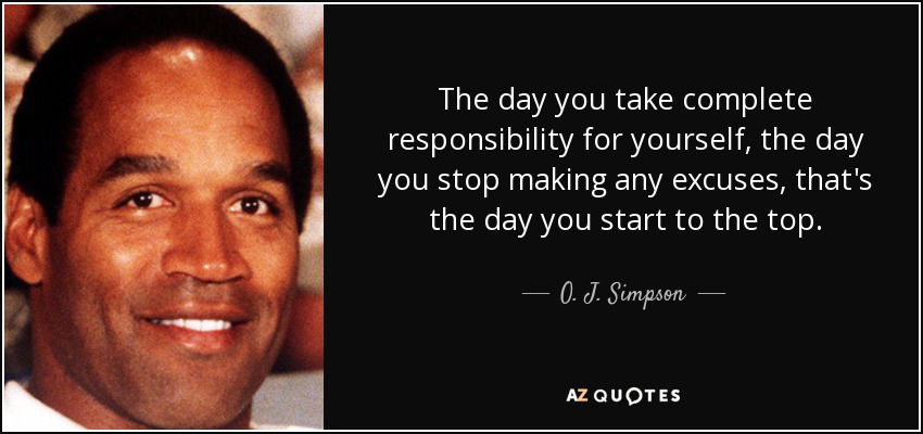 The day you take complete responsibility for yourself, the day you stop making any excuses, that's the day you start to the top. - O. J. Simpson