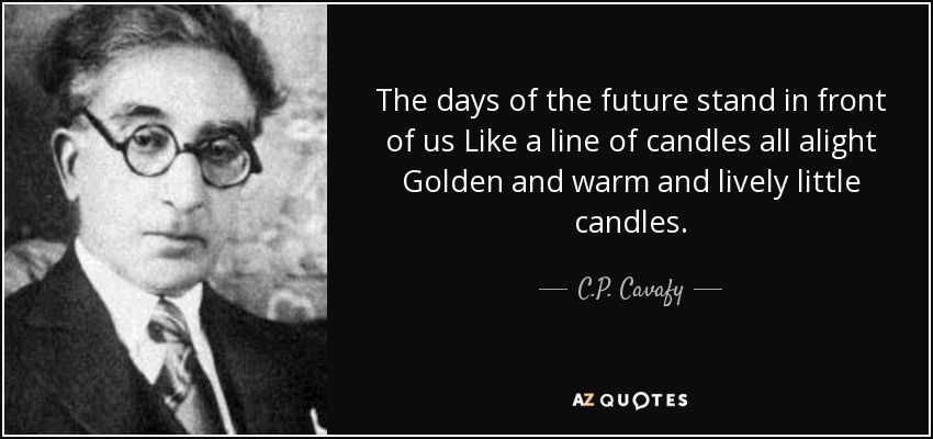 The days of the future stand in front of us Like a line of candles all alight Golden and warm and lively little candles. - C.P. Cavafy