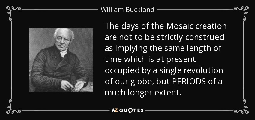 The days of the Mosaic creation are not to be strictly construed as implying the same length of time which is at present occupied by a single revolution of our globe, but PERIODS of a much longer extent. - William Buckland