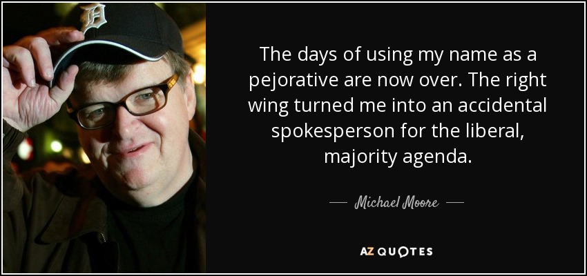 The days of using my name as a pejorative are now over. The right wing turned me into an accidental spokesperson for the liberal, majority agenda. - Michael Moore