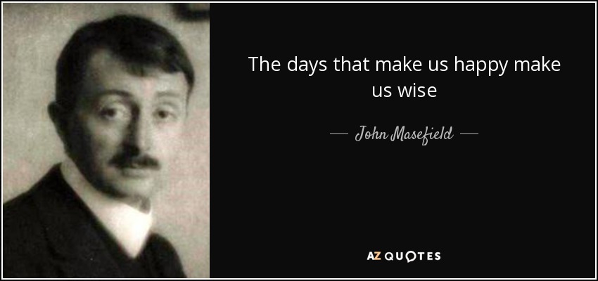 The days that make us happy make us wise - John Masefield