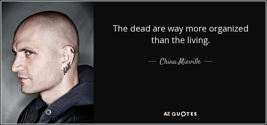 The dead are way more organized than the living. - China Mieville