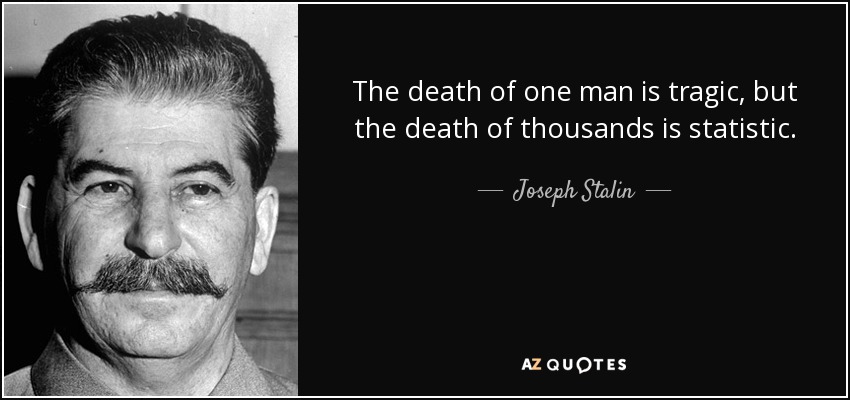 The death of one man is tragic, but the death of thousands is statistic. - Joseph Stalin