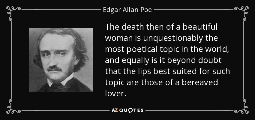 The death then of a beautiful woman is unquestionably the most poetical topic in the world, and equally is it beyond doubt that the lips best suited for such topic are those of a bereaved lover. - Edgar Allan Poe