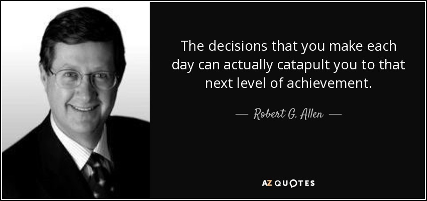 The decisions that you make each day can actually catapult you to that next level of achievement. - Robert G. Allen