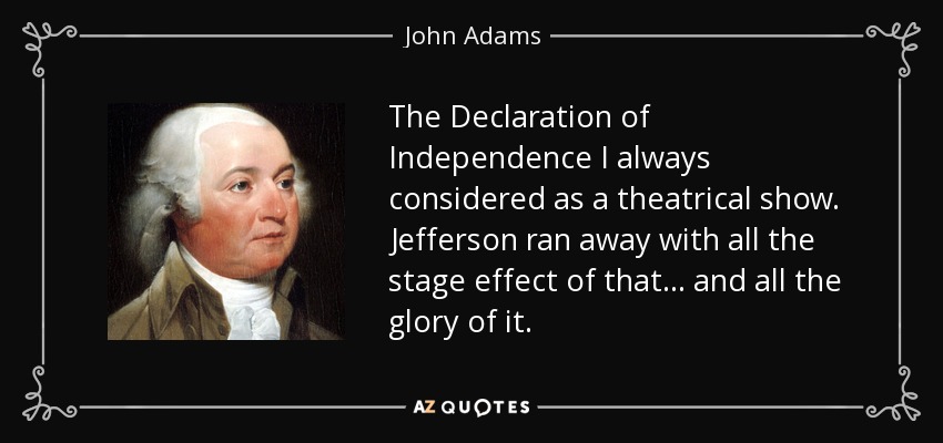 The Declaration of Independence I always considered as a theatrical show. Jefferson ran away with all the stage effect of that... and all the glory of it. - John Adams