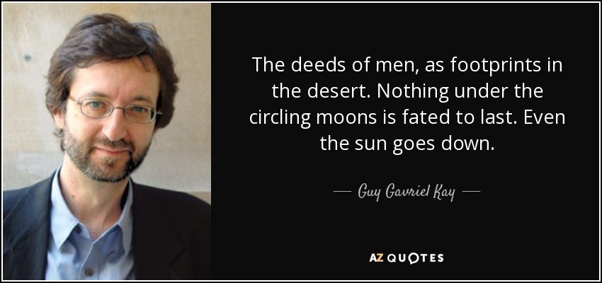 The deeds of men, as footprints in the desert. Nothing under the circling moons is fated to last. Even the sun goes down. - Guy Gavriel Kay