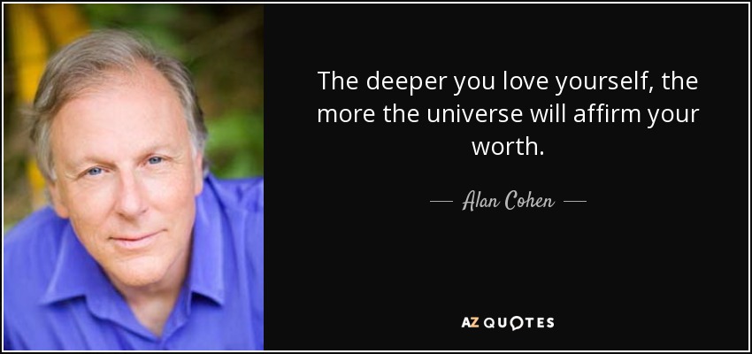 The deeper you love yourself, the more the universe will affirm your worth. - Alan Cohen