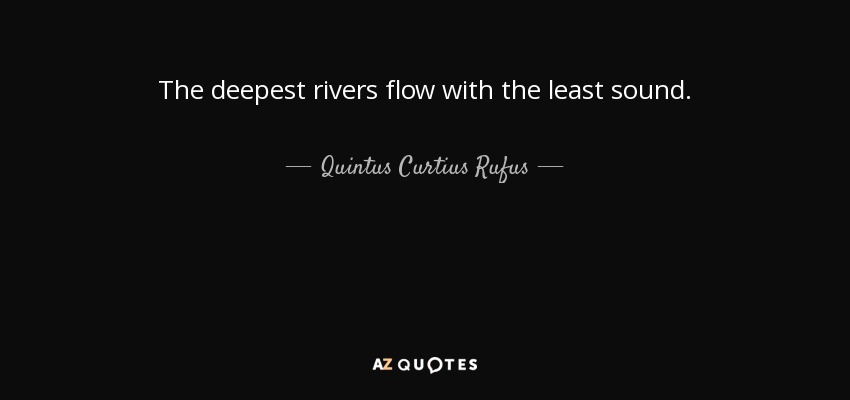 The deepest rivers flow with the least sound. - Quintus Curtius Rufus