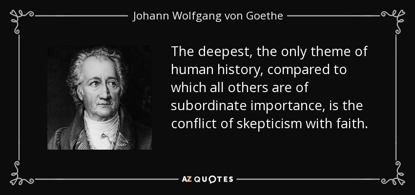 The deepest, the only theme of human history, compared to which all others are of subordinate importance, is the conflict of skepticism with faith. - Johann Wolfgang von Goethe