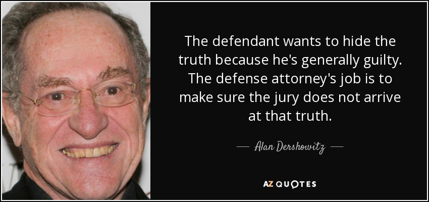 The defendant wants to hide the truth because he's generally guilty. The defense attorney's job is to make sure the jury does not arrive at that truth. - Alan Dershowitz