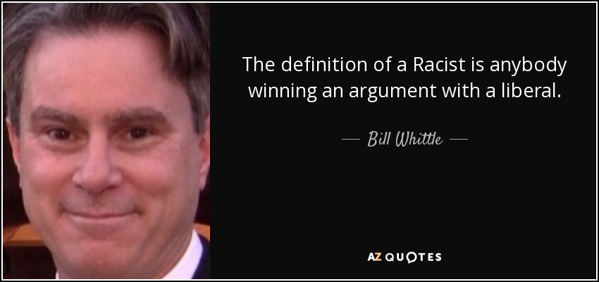 The definition of a Racist is anybody winning an argument with a liberal. - Bill Whittle