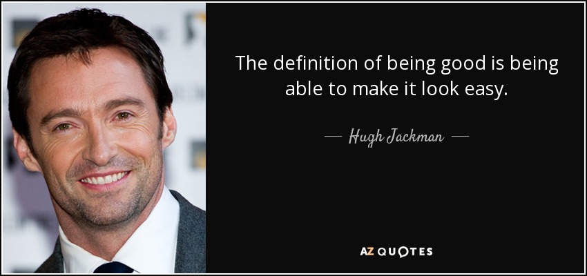 The definition of being good is being able to make it look easy. - Hugh Jackman