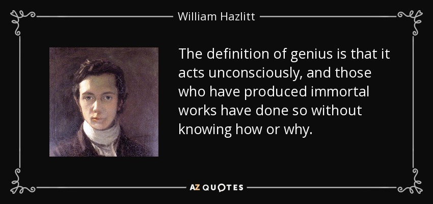 The definition of genius is that it acts unconsciously, and those who have produced immortal works have done so without knowing how or why. - William Hazlitt