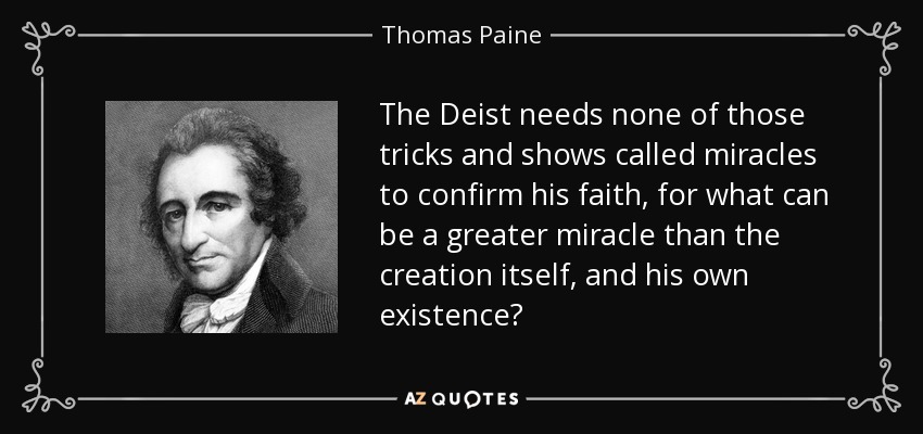The Deist needs none of those tricks and shows called miracles to confirm his faith, for what can be a greater miracle than the creation itself, and his own existence? - Thomas Paine