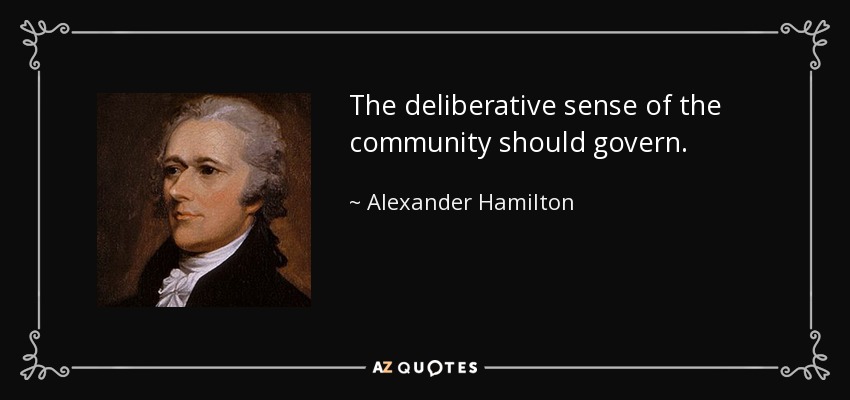 The deliberative sense of the community should govern. - Alexander Hamilton
