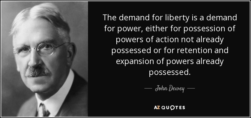 The demand for liberty is a demand for power, either for possession of powers of action not already possessed or for retention and expansion of powers already possessed. - John Dewey