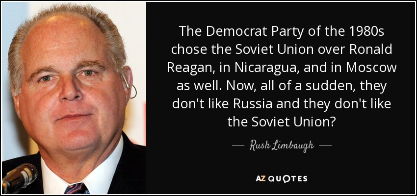 The Democrat Party of the 1980s chose the Soviet Union over Ronald Reagan, in Nicaragua, and in Moscow as well. Now, all of a sudden, they don't like Russia and they don't like the Soviet Union? - Rush Limbaugh