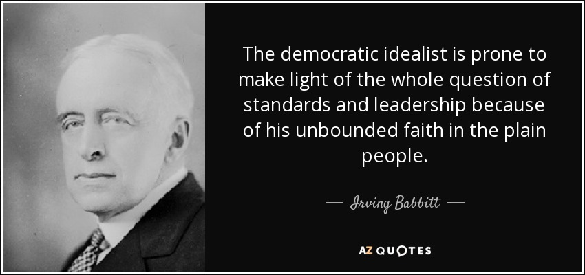 The democratic idealist is prone to make light of the whole question of standards and leadership because of his unbounded faith in the plain people. - Irving Babbitt