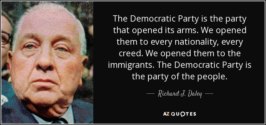 The Democratic Party is the party that opened its arms. We opened them to every nationality, every creed. We opened them to the immigrants. The Democratic Party is the party of the people. - Richard J. Daley