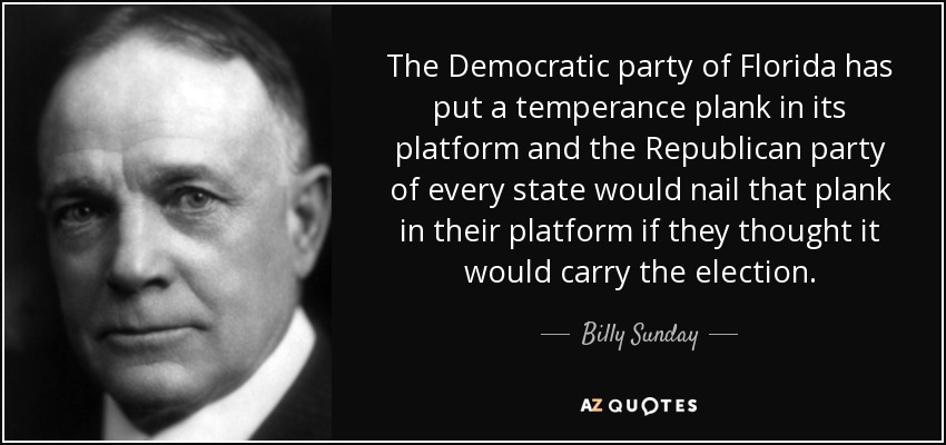 The Democratic party of Florida has put a temperance plank in its platform and the Republican party of every state would nail that plank in their platform if they thought it would carry the election. - Billy Sunday