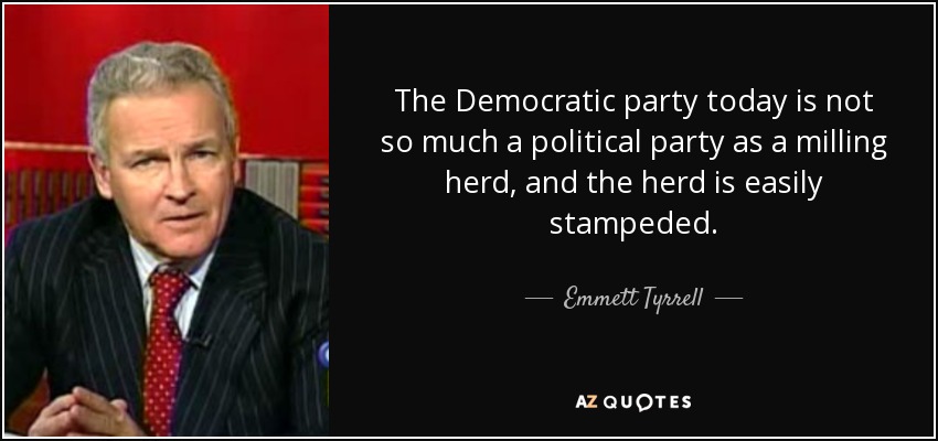 The Democratic party today is not so much a political party as a milling herd, and the herd is easily stampeded. - Emmett Tyrrell
