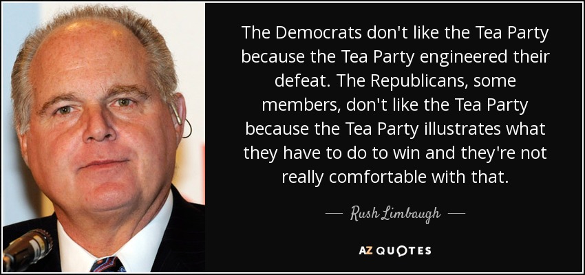 The Democrats don't like the Tea Party because the Tea Party engineered their defeat. The Republicans, some members, don't like the Tea Party because the Tea Party illustrates what they have to do to win and they're not really comfortable with that. - Rush Limbaugh