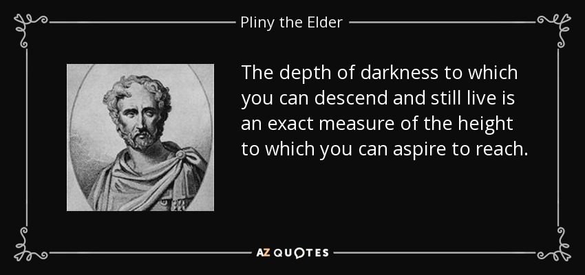 The depth of darkness to which you can descend and still live is an exact measure of the height to which you can aspire to reach. - Pliny the Elder