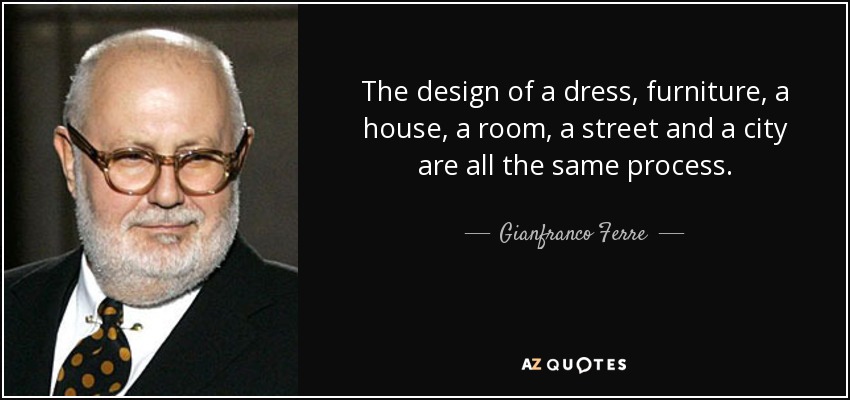 The design of a dress, furniture, a house, a room, a street and a city are all the same process. - Gianfranco Ferre