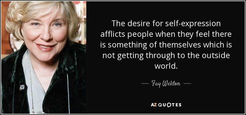 The desire for self-expression afflicts people when they feel there is something of themselves which is not getting through to the outside world. - Fay Weldon