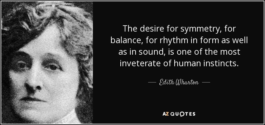 The desire for symmetry, for balance, for rhythm in form as well as in sound, is one of the most inveterate of human instincts. - Edith Wharton