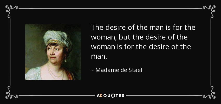 The desire of the man is for the woman, but the desire of the woman is for the desire of the man. - Madame de Stael