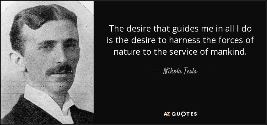 The desire that guides me in all I do is the desire to harness the forces of nature to the service of mankind. - Nikola Tesla