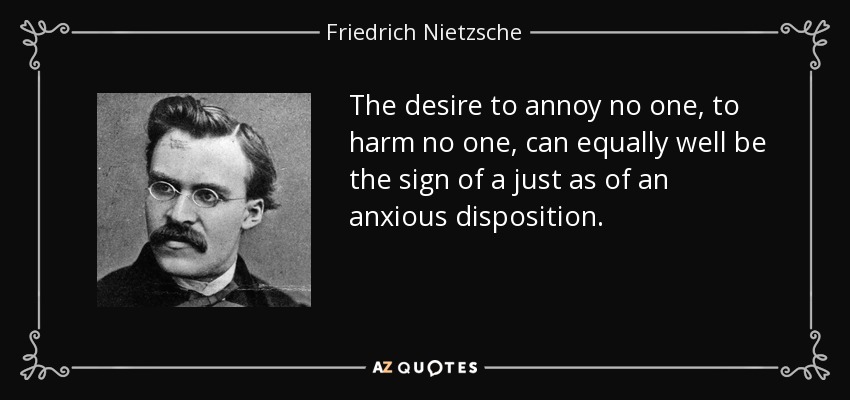 The desire to annoy no one, to harm no one, can equally well be the sign of a just as of an anxious disposition. - Friedrich Nietzsche