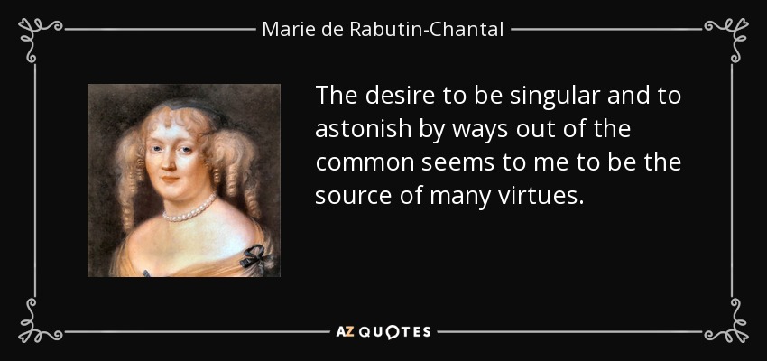 The desire to be singular and to astonish by ways out of the common seems to me to be the source of many virtues. - Marie de Rabutin-Chantal, marquise de Sevigne