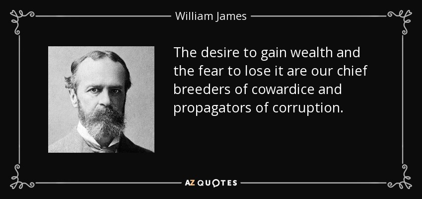 The desire to gain wealth and the fear to lose it are our chief breeders of cowardice and propagators of corruption. - William James
