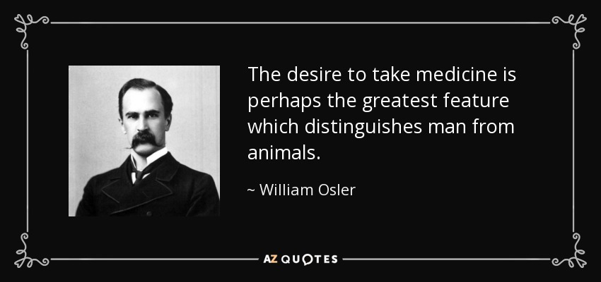 The desire to take medicine is perhaps the greatest feature which distinguishes man from animals. - William Osler