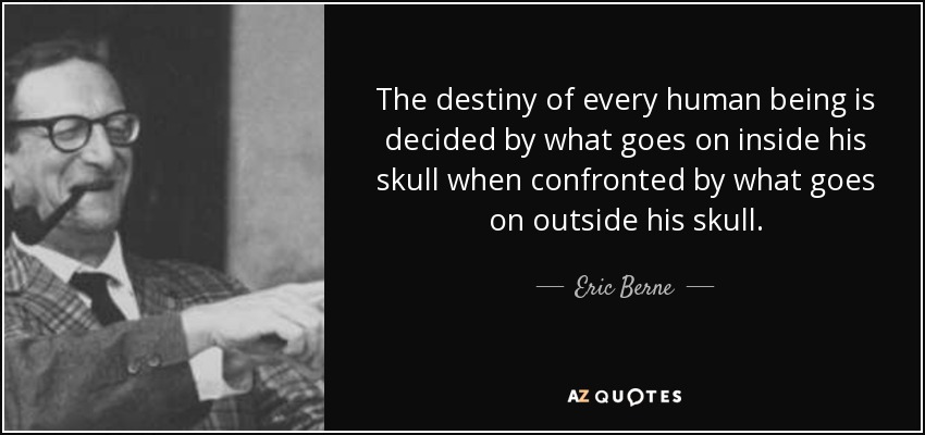 The destiny of every human being is decided by what goes on inside his skull when confronted by what goes on outside his skull. - Eric Berne