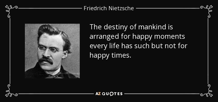The destiny of mankind is arranged for happy moments every life has such but not for happy times. - Friedrich Nietzsche