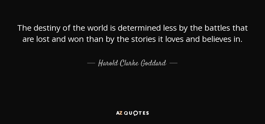 The destiny of the world is determined less by the battles that are lost and won than by the stories it loves and believes in. - Harold Clarke Goddard