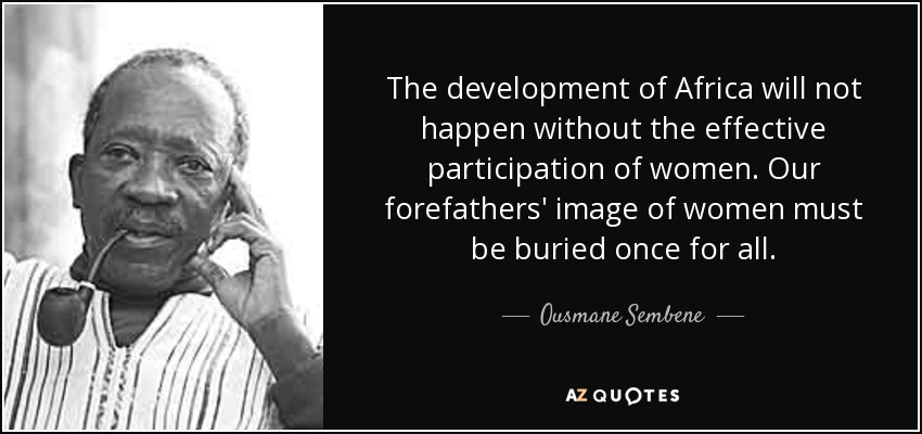 The development of Africa will not happen without the effective participation of women. Our forefathers' image of women must be buried once for all. - Ousmane Sembene