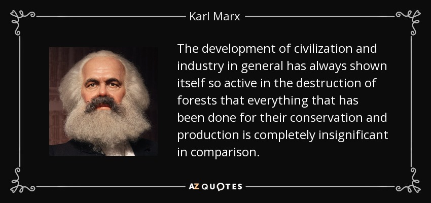 The development of civilization and industry in general has always shown itself so active in the destruction of forests that everything that has been done for their conservation and production is completely insignificant in comparison. - Karl Marx