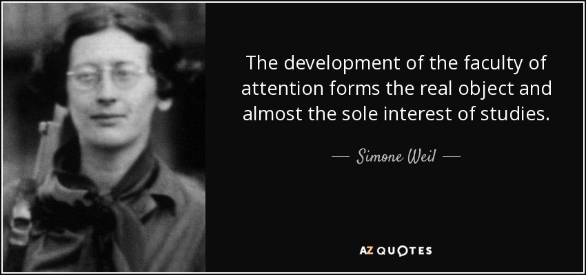 The development of the faculty of attention forms the real object and almost the sole interest of studies. - Simone Weil