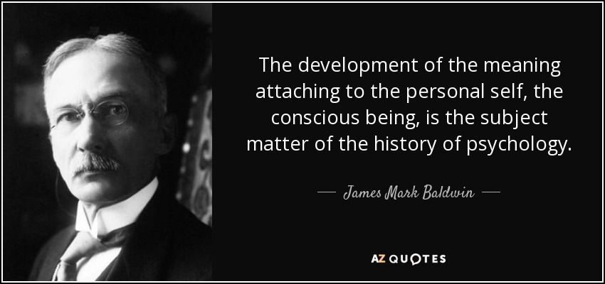 The development of the meaning attaching to the personal self, the conscious being, is the subject matter of the history of psychology. - James Mark Baldwin