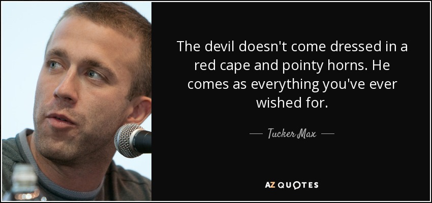 The devil doesn't come dressed in a red cape and pointy horns. He comes as everything you've ever wished for. - Tucker Max